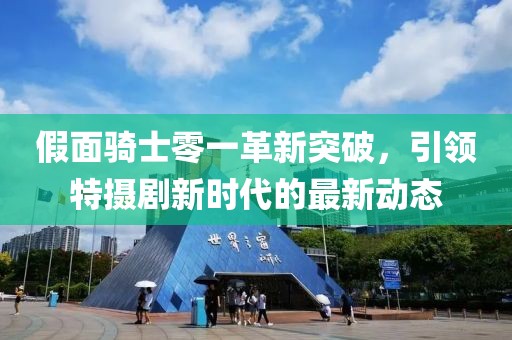 假面骑士零一革新突破，引领特摄剧新时代的最新动态