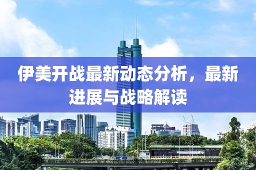伊美开战最新动态分析，最新进展与战略解读