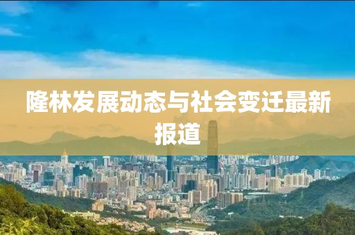 隆林发展动态与社会变迁最新报道