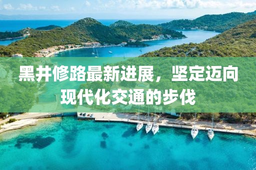 黑井修路最新进展，坚定迈向现代化交通的步伐