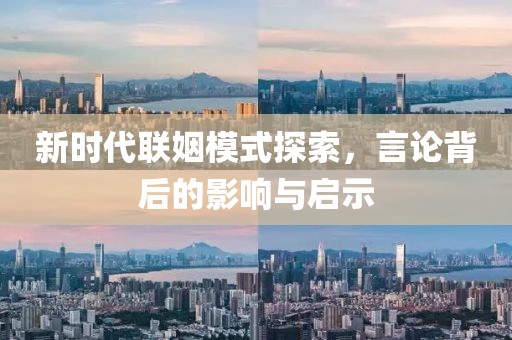 新时代联姻模式探索，言论背后的影响与启示
