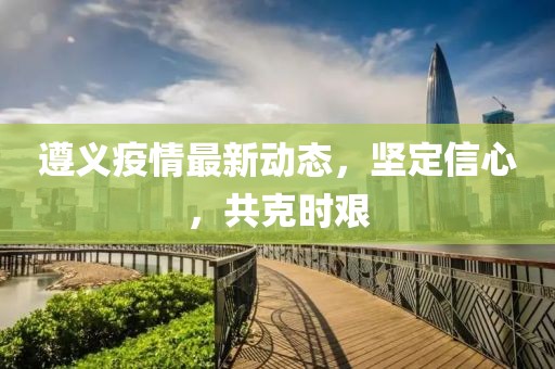 遵义疫情最新动态，坚定信心，共克时艰