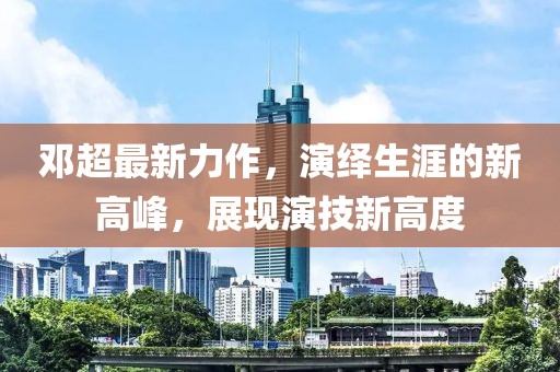 邓超最新力作，演绎生涯的新高峰，展现演技新高度