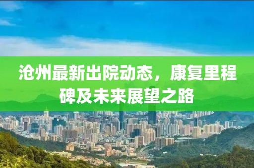 沧州最新出院动态，康复里程碑及未来展望之路