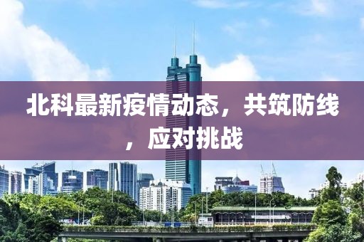 北科最新疫情动态，共筑防线，应对挑战