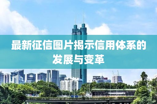 最新征信图片揭示信用体系的发展与变革