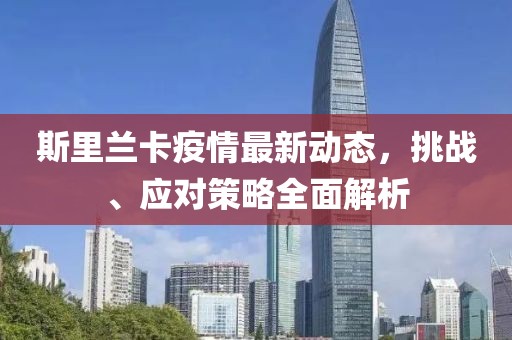 斯里兰卡疫情最新动态，挑战、应对策略全面解析