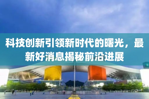 科技创新引领新时代的曙光，最新好消息揭秘前沿进展