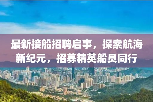 最新接船招聘启事，探索航海新纪元，招募精英船员同行