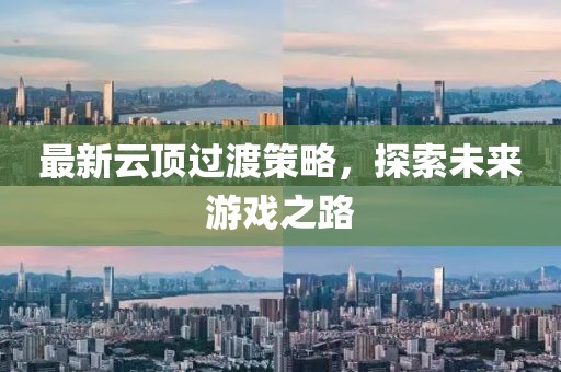 最新云顶过渡策略，探索未来游戏之路