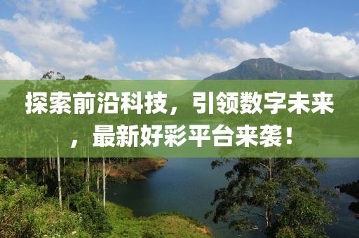 探索前沿科技，引领数字未来，最新好彩平台来袭！