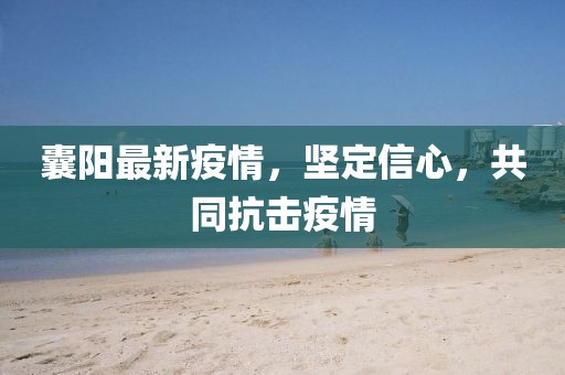 囊阳最新疫情，坚定信心，共同抗击疫情