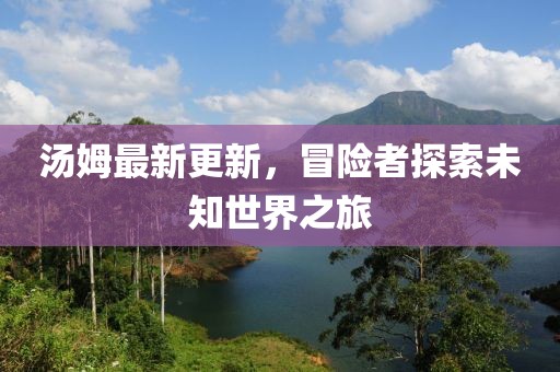 汤姆最新更新，冒险者探索未知世界之旅