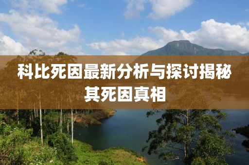 科比死因最新分析与探讨揭秘其死因真相