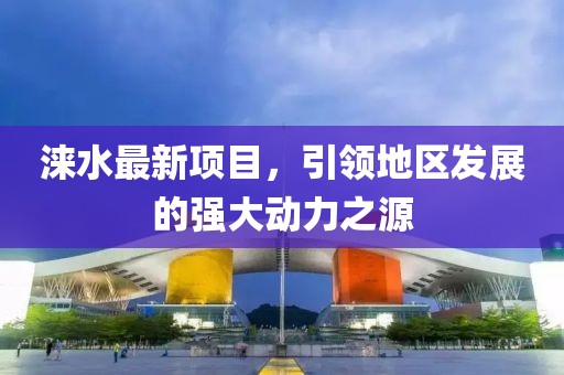 涞水最新项目，引领地区发展的强大动力之源