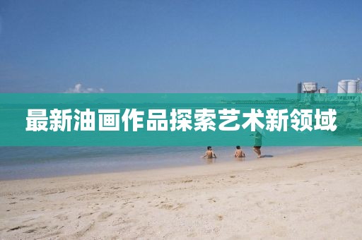 最新油画作品探索艺术新领域