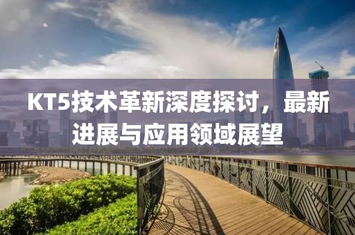 KT5技术革新深度探讨，最新进展与应用领域展望