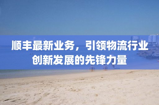 顺丰最新业务，引领物流行业创新发展的先锋力量