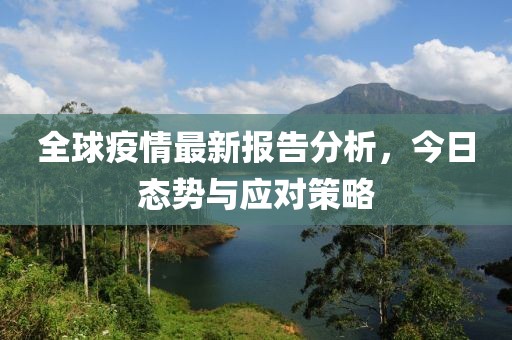 全球疫情最新报告分析，今日态势与应对策略