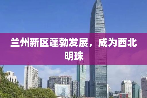 兰州新区蓬勃发展，成为西北明珠