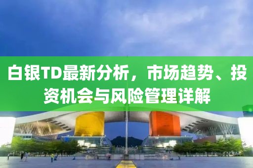 白银TD最新分析，市场趋势、投资机会与风险管理详解