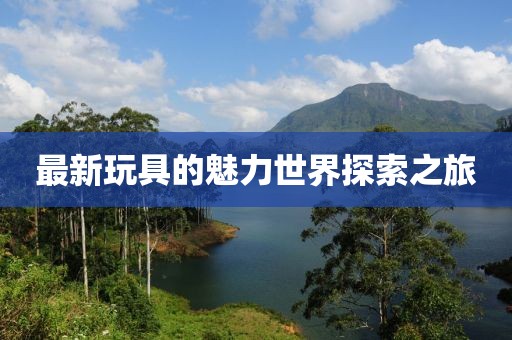 最新玩具的魅力世界探索之旅
