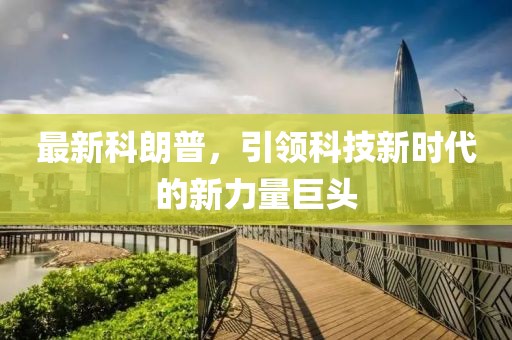 最新科朗普，引领科技新时代的新力量巨头