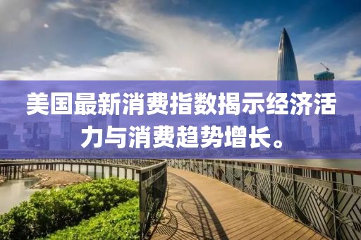 美国最新消费指数揭示经济活力与消费趋势增长。