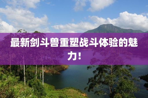 最新剑斗兽重塑战斗体验的魅力！