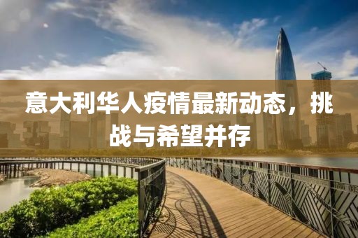 意大利华人疫情最新动态，挑战与希望并存