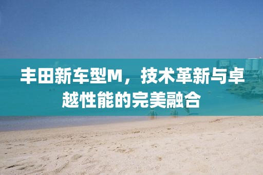 丰田新车型M，技术革新与卓越性能的完美融合