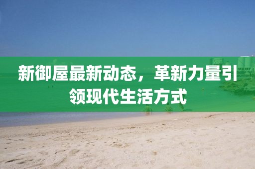 新御屋最新动态，革新力量引领现代生活方式