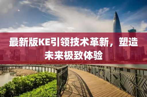 最新版KE引领技术革新，塑造未来极致体验