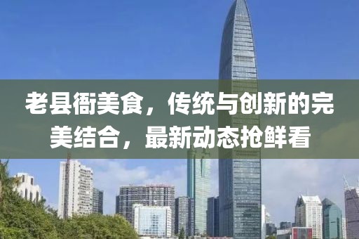 老县衙美食，传统与创新的完美结合，最新动态抢鲜看