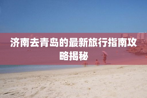济南去青岛的最新旅行指南攻略揭秘