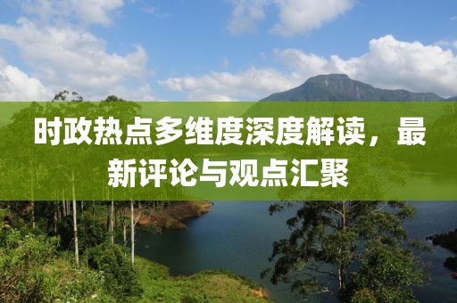 时政热点多维度深度解读，最新评论与观点汇聚