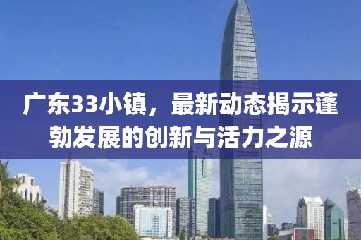 广东33小镇，最新动态揭示蓬勃发展的创新与活力之源
