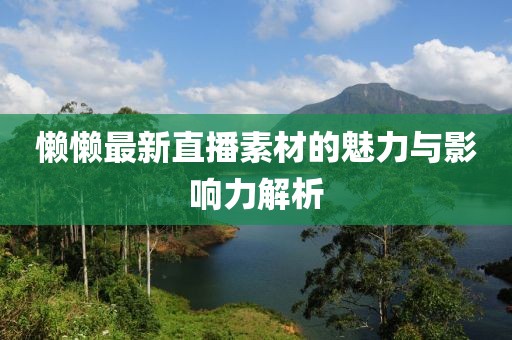 懒懒最新直播素材的魅力与影响力解析
