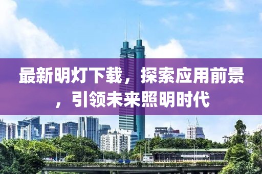 最新明灯下载，探索应用前景，引领未来照明时代