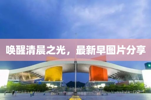 唤醒清晨之光，最新早图片分享