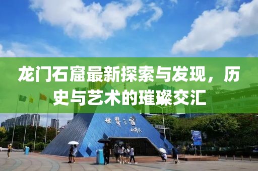 龙门石窟最新探索与发现，历史与艺术的璀璨交汇
