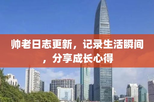 帅老日志更新，记录生活瞬间，分享成长心得