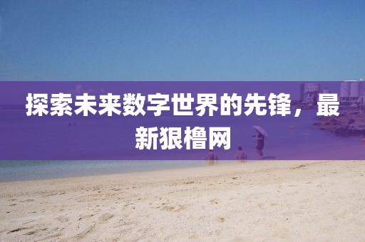 探索未来数字世界的先锋，最新狠橹网