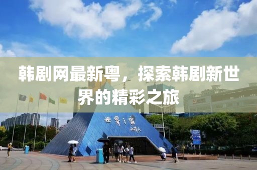 韩剧网最新粤，探索韩剧新世界的精彩之旅