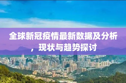 全球新冠疫情最新数据及分析，现状与趋势探讨
