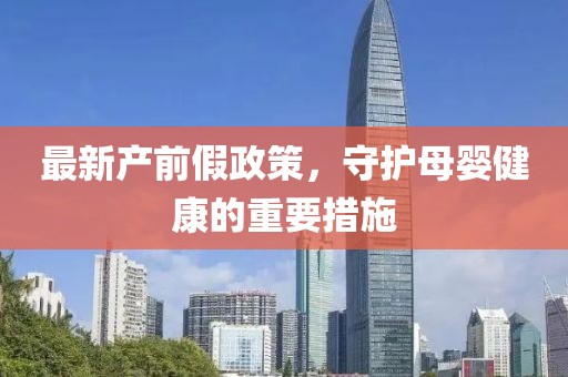 最新产前假政策，守护母婴健康的重要措施