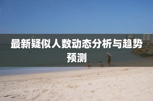 最新疑似人数动态分析与趋势预测