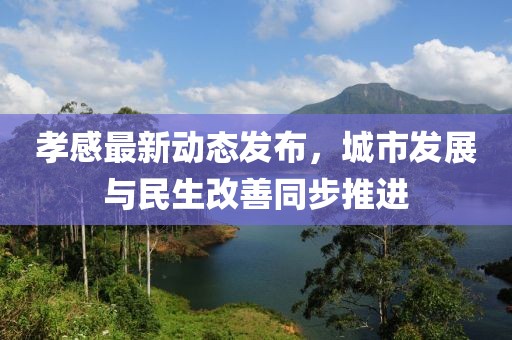 孝感最新动态发布，城市发展与民生改善同步推进