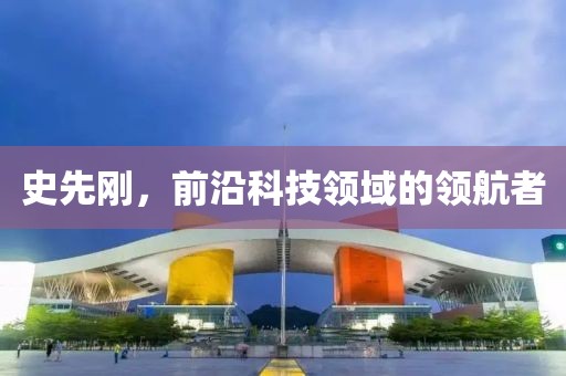 史先刚，前沿科技领域的领航者