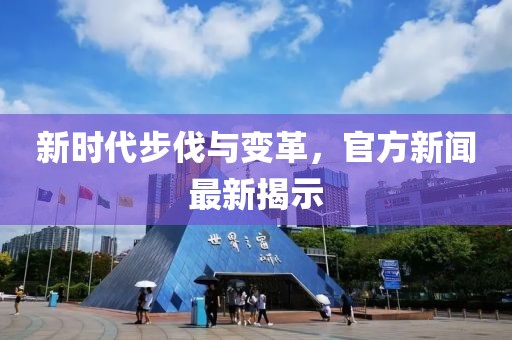 新时代步伐与变革，官方新闻最新揭示